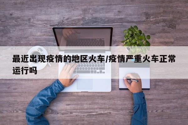 最近出现疫情的地区火车/疫情严重火车正常运行吗