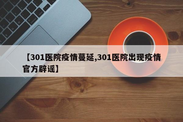 【301医院疫情蔓延,301医院出现疫情官方辟谣】