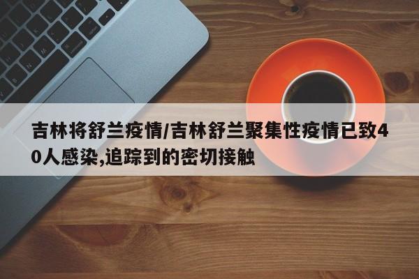 吉林将舒兰疫情/吉林舒兰聚集性疫情已致40人感染,追踪到的密切接触