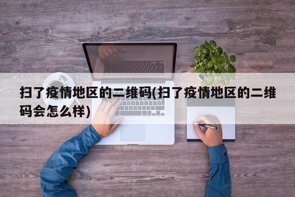 扫了疫情地区的二维码(扫了疫情地区的二维码会怎么样)