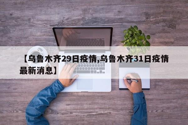 【乌鲁木齐29日疫情,乌鲁木齐31日疫情最新消息】