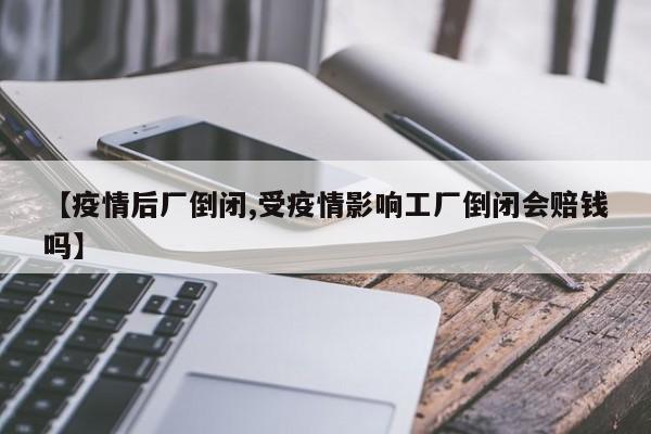 【疫情后厂倒闭,受疫情影响工厂倒闭会赔钱吗】