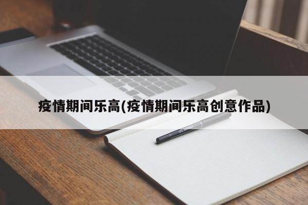 疫情期间乐高(疫情期间乐高创意作品)