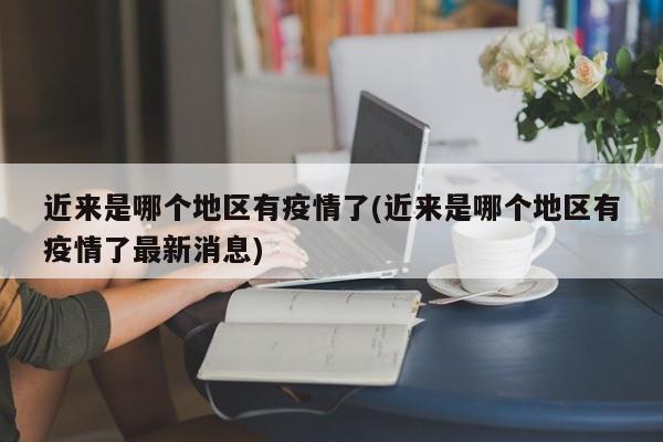 近来是哪个地区有疫情了(近来是哪个地区有疫情了最新消息)