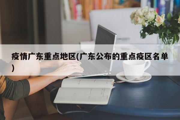 疫情广东重点地区(广东公布的重点疫区名单)