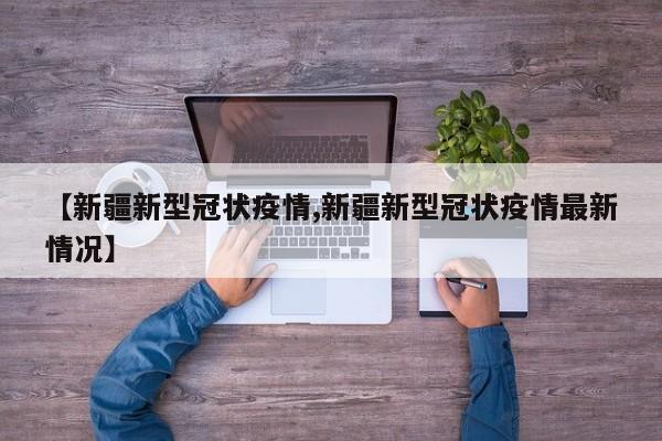 【新疆新型冠状疫情,新疆新型冠状疫情最新情况】