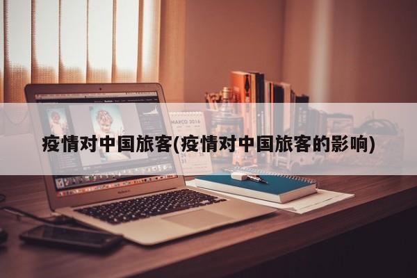 疫情对中国旅客(疫情对中国旅客的影响)
