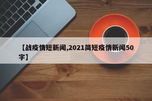 【战疫情短新闻,2021简短疫情新闻50字】