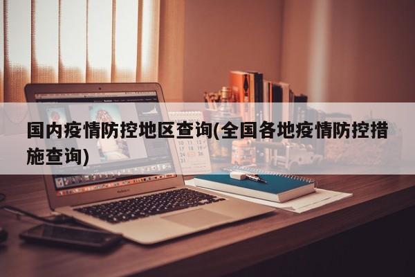 国内疫情防控地区查询(全国各地疫情防控措施查询)