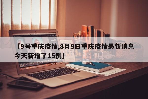 【9号重庆疫情,8月9日重庆疫情最新消息今天新增了15例】