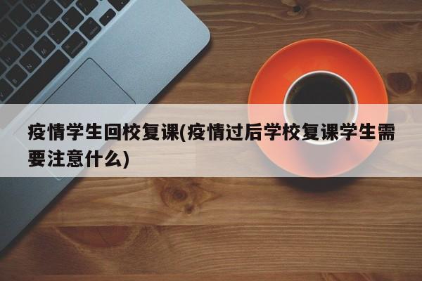 疫情学生回校复课(疫情过后学校复课学生需要注意什么)