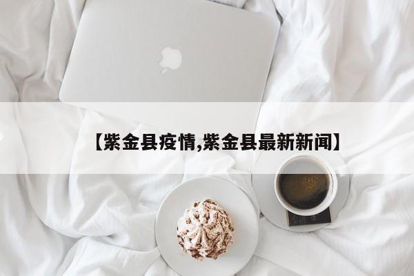 【紫金县疫情,紫金县最新新闻】