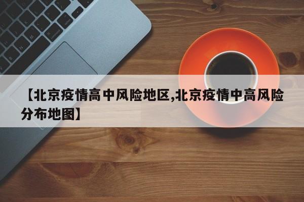 【北京疫情高中风险地区,北京疫情中高风险分布地图】