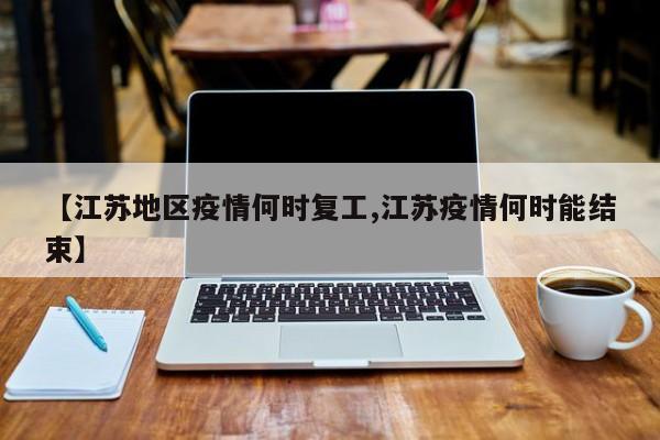 【江苏地区疫情何时复工,江苏疫情何时能结束】