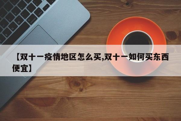 【双十一疫情地区怎么买,双十一如何买东西便宜】