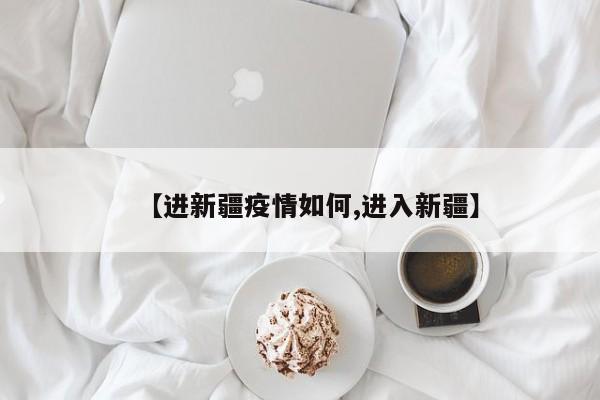 【进新疆疫情如何,进入新疆】