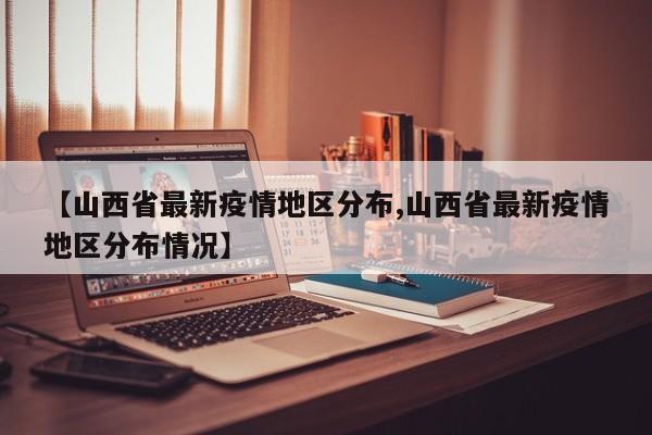 【山西省最新疫情地区分布,山西省最新疫情地区分布情况】
