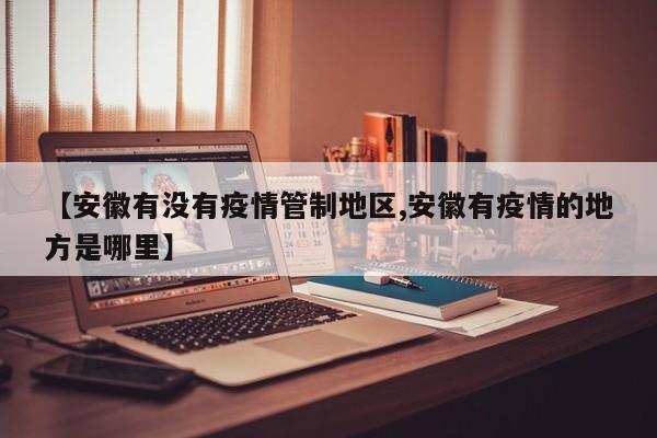 【安徽有没有疫情管制地区,安徽有疫情的地方是哪里】