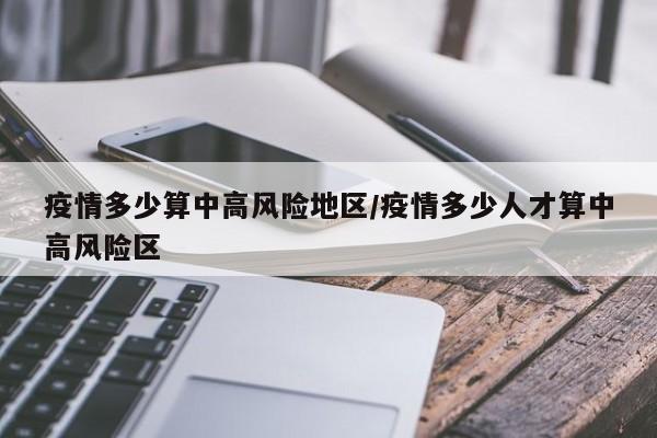 疫情多少算中高风险地区/疫情多少人才算中高风险区