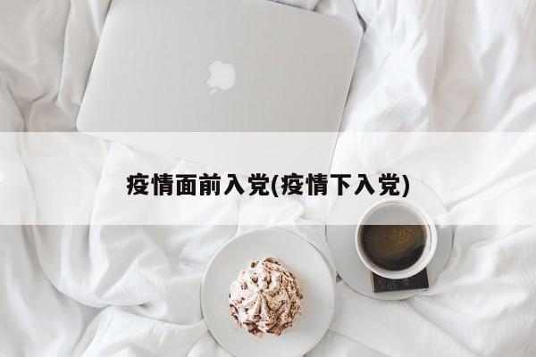 疫情面前入党(疫情下入党)