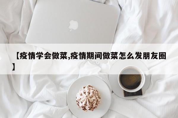 【疫情学会做菜,疫情期间做菜怎么发朋友圈】