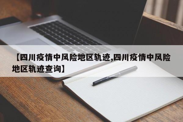 【四川疫情中风险地区轨迹,四川疫情中风险地区轨迹查询】