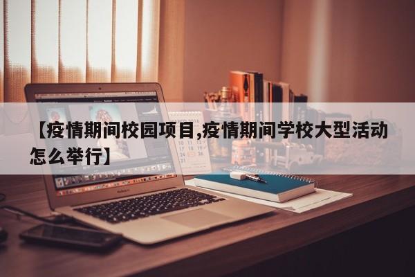 【疫情期间校园项目,疫情期间学校大型活动怎么举行】