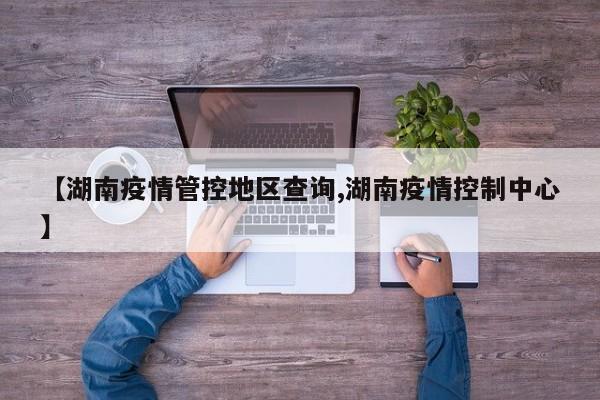 【湖南疫情管控地区查询,湖南疫情控制中心】