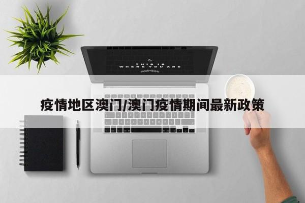 疫情地区澳门/澳门疫情期间最新政策