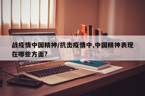 战疫情中国精神/抗击疫情中,中国精神表现在哪些方面?