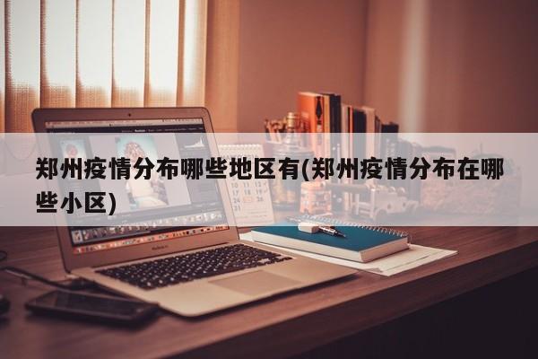 郑州疫情分布哪些地区有(郑州疫情分布在哪些小区)