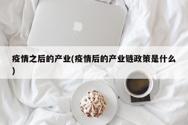 疫情之后的产业(疫情后的产业链政策是什么)