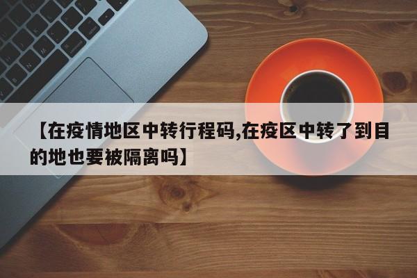 【在疫情地区中转行程码,在疫区中转了到目的地也要被隔离吗】