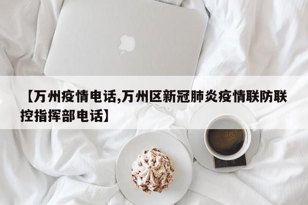 【万州疫情电话,万州区新冠肺炎疫情联防联控指挥部电话】