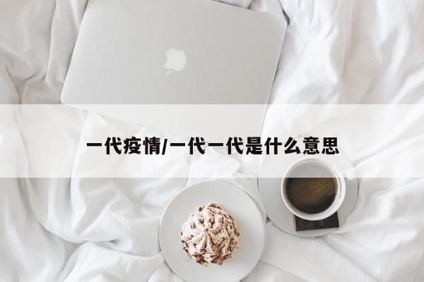 一代疫情/一代一代是什么意思