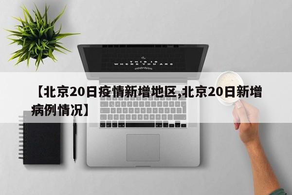 【北京20日疫情新增地区,北京20日新增病例情况】
