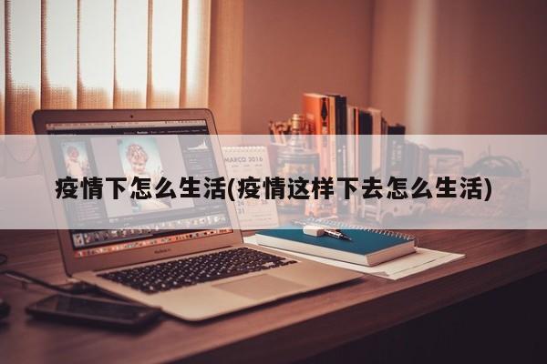 疫情下怎么生活(疫情这样下去怎么生活)