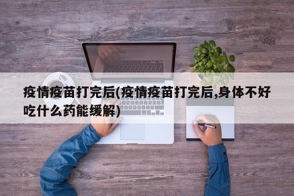 疫情疫苗打完后(疫情疫苗打完后,身体不好吃什么药能缓解)
