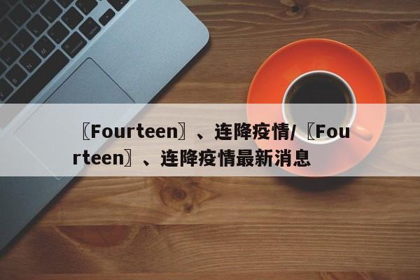〖Fourteen〗、连降疫情/〖Fourteen〗、连降疫情最新消息