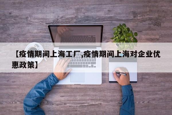 【疫情期间上海工厂,疫情期间上海对企业优惠政策】