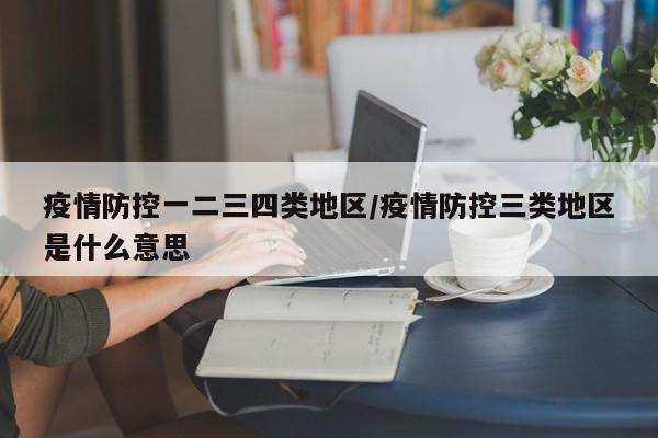 疫情防控一二三四类地区/疫情防控三类地区是什么意思