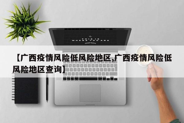 【广西疫情风险低风险地区,广西疫情风险低风险地区查询】