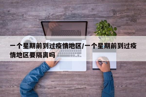 一个星期前到过疫情地区/一个星期前到过疫情地区要隔离吗