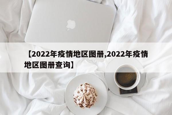 【2022年疫情地区图册,2022年疫情地区图册查询】
