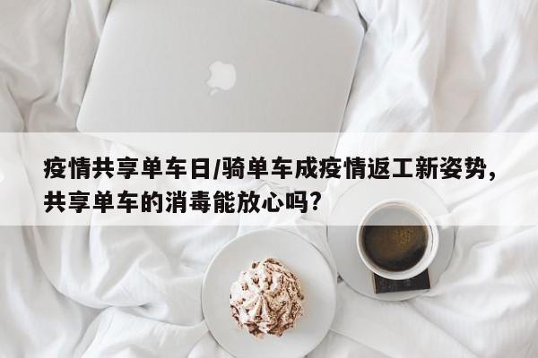 疫情共享单车日/骑单车成疫情返工新姿势,共享单车的消毒能放心吗?
