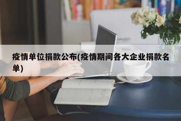 疫情单位捐款公布(疫情期间各大企业捐款名单)