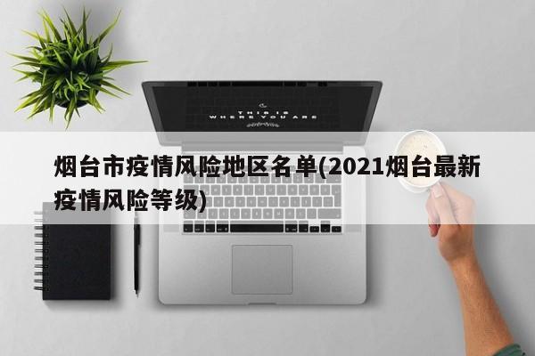 烟台市疫情风险地区名单(2021烟台最新疫情风险等级)