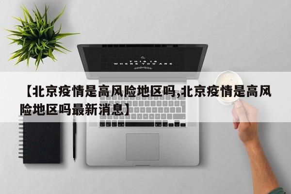 【北京疫情是高风险地区吗,北京疫情是高风险地区吗最新消息】