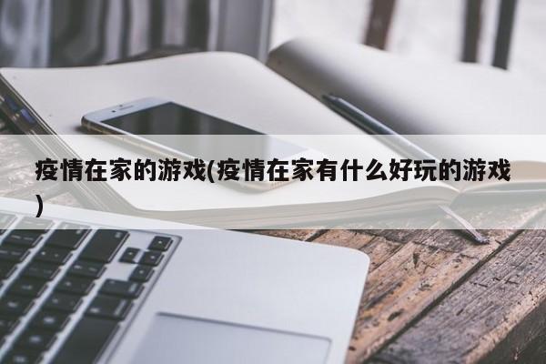 疫情在家的游戏(疫情在家有什么好玩的游戏)