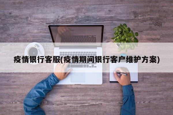 疫情银行客服(疫情期间银行客户维护方案)
